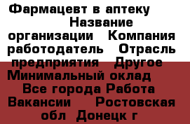 Фармацевт в аптеку. 8-906 › Название организации ­ Компания-работодатель › Отрасль предприятия ­ Другое › Минимальный оклад ­ 1 - Все города Работа » Вакансии   . Ростовская обл.,Донецк г.